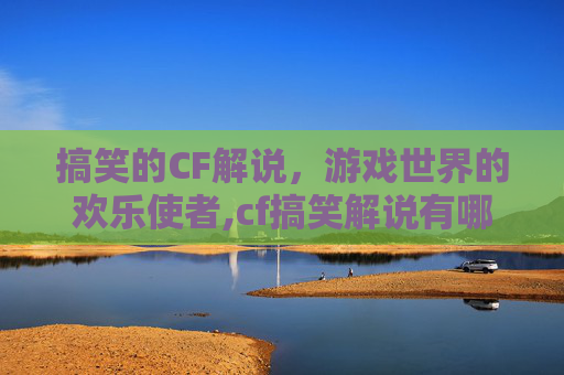 搞笑的CF解说，游戏世界的欢乐使者,cf搞笑解说有哪些人