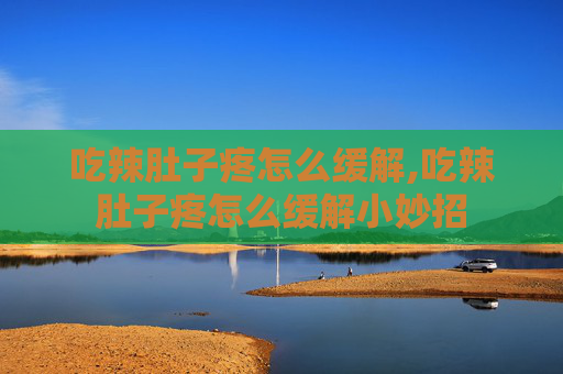 吃辣肚子疼怎么缓解,吃辣肚子疼怎么缓解小妙招
