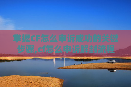 掌握CF怎么申诉成功的关键步骤,cf怎么申诉解封流程