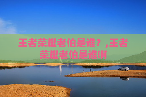 王者荣耀老伯是谁？,王者荣耀老伯是谁啊