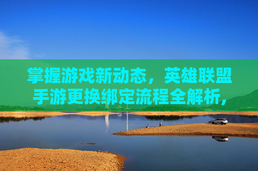 掌握游戏新动态，英雄联盟手游更换绑定流程全解析,英雄联盟手游换绑