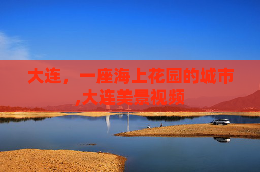 大连，一座海上花园的城市,大连美景视频