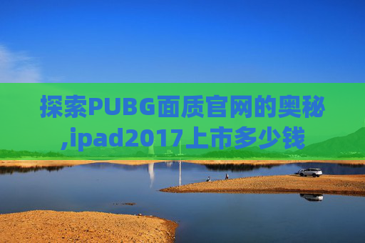 探索PUBG面质官网的奥秘,ipad2017上市多少钱