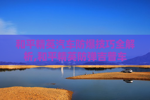 和平精英汽车防爆技巧全解析,和平精英防弹吉普车