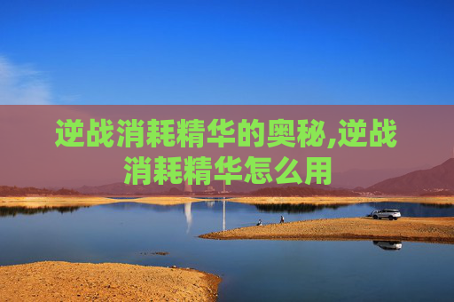 逆战消耗精华的奥秘,逆战消耗精华怎么用