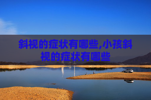 斜视的症状有哪些,小孩斜视的症状有哪些
