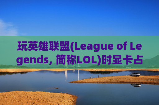 玩英雄联盟(League of Legends, 简称LOL)时显卡占用情况分析,玩lol显卡占用率低怎么解决