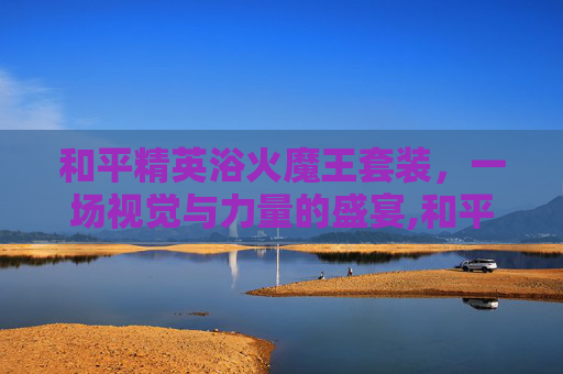 和平精英浴火魔王套装，一场视觉与力量的盛宴,和平精英浴火魔王套装多少钱