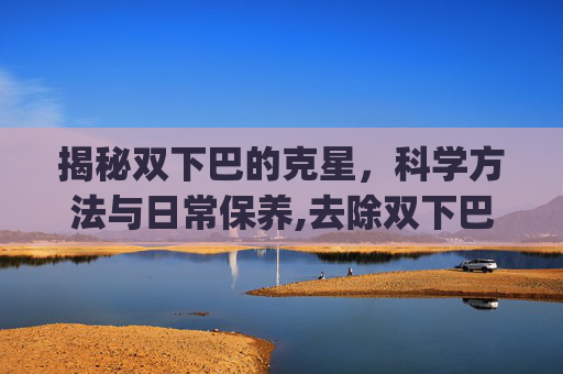 揭秘双下巴的克星，科学方法与日常保养,去除双下巴的p图软件