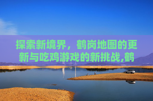 探索新境界，鹤岗地图的更新与吃鸡游戏的新挑战,鹤岗地图卫星