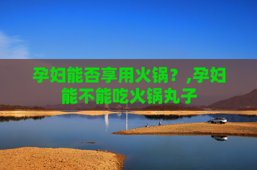 孕妇能否享用火锅？,孕妇能不能吃火锅丸子