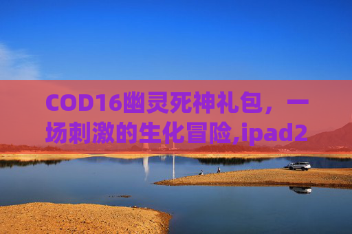 COD16幽灵死神礼包，一场刺激的生化冒险,ipad2017上市多少钱