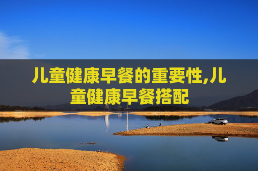 儿童健康早餐的重要性,儿童健康早餐搭配