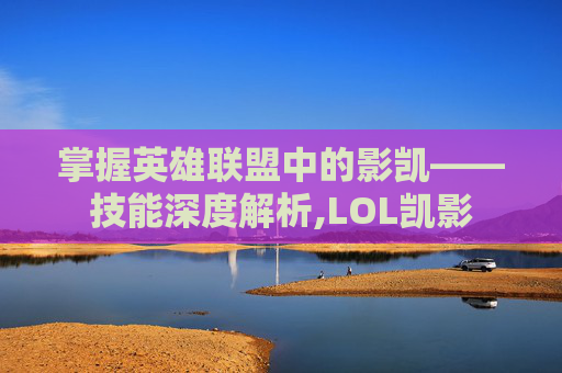 掌握英雄联盟中的影凯——技能深度解析,LOL凯影