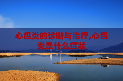 心包炎的诊断与治疗,心包炎是什么症状
