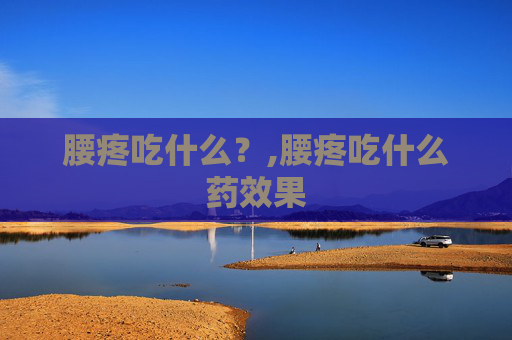 腰疼吃什么？,腰疼吃什么药效果