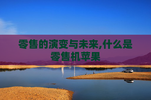 零售的演变与未来,什么是零售机苹果