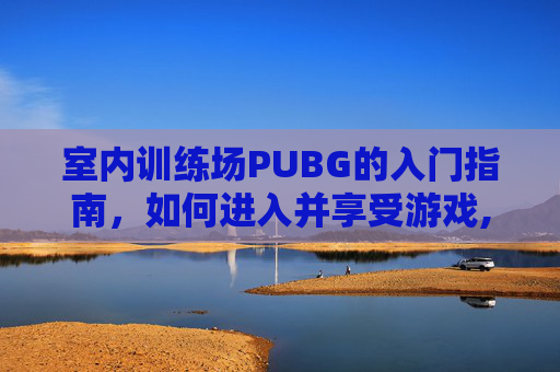室内训练场PUBG的入门指南，如何进入并享受游戏,PUBG训练场休闲模式怎么玩