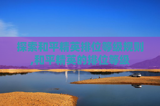 探索和平精英排位等级规则,和平精英的排位等级