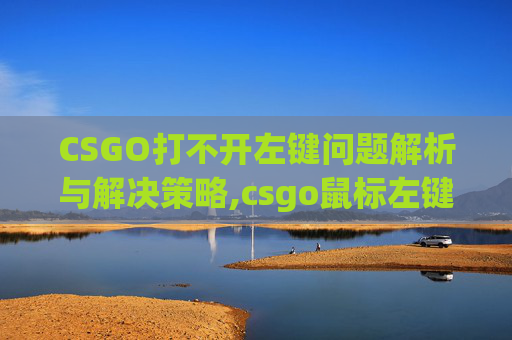 CSGO打不开左键问题解析与解决策略,csgo鼠标左键开不了枪