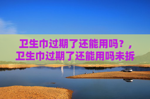 卫生巾过期了还能用吗？,卫生巾过期了还能用吗未拆封