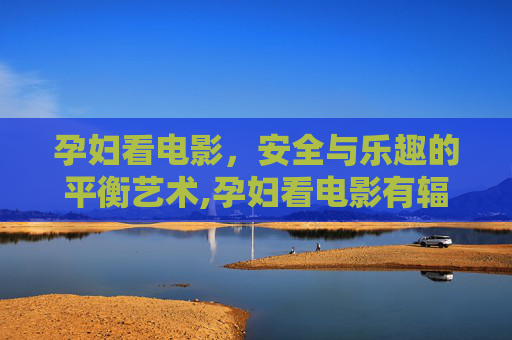 孕妇看电影，安全与乐趣的平衡艺术,孕妇看电影有辐射吗