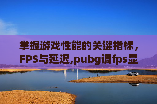 掌握游戏性能的关键指标，FPS与延迟,pubg调fps显示
