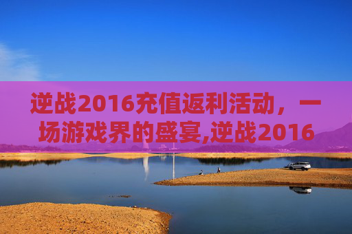 逆战2016充值返利活动，一场游戏界的盛宴,逆战2016充值返利活动在哪
