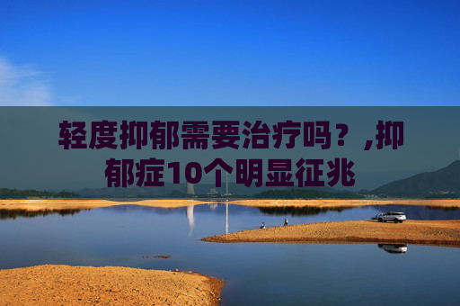 轻度抑郁需要治疗吗？,抑郁症10个明显征兆