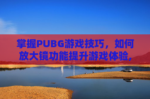 掌握PUBG游戏技巧，如何放大镜功能提升游戏体验,天津格林国际幼儿园学费