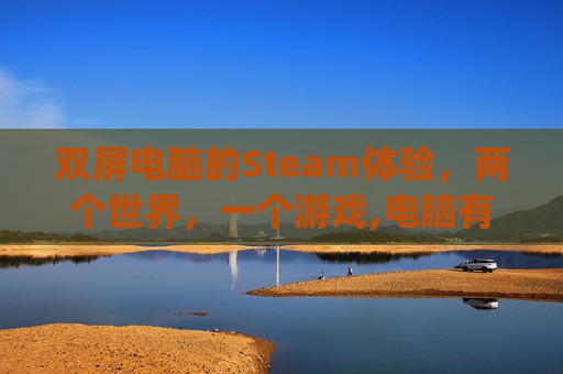 双屏电脑的Steam体验，两个世界，一个游戏,电脑有两个系统怎么设置启动项