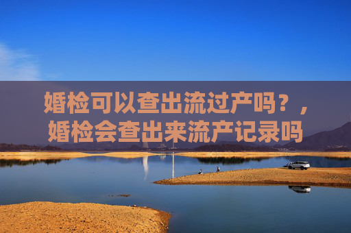 婚检可以查出流过产吗？,婚检会查出来流产记录吗
