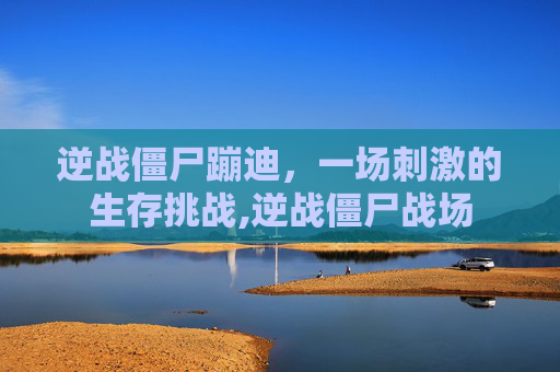 逆战僵尸蹦迪，一场刺激的生存挑战,逆战僵尸战场