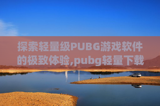 探索轻量级PUBG游戏软件的极致体验,pubg轻量下载入口