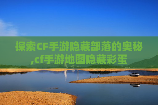 探索CF手游隐藏部落的奥秘,cf手游地图隐藏彩蛋