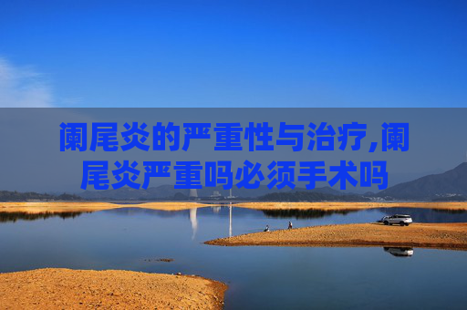 阑尾炎的严重性与治疗,阑尾炎严重吗必须手术吗