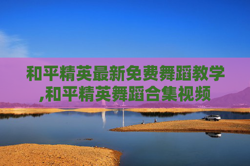 和平精英最新免费舞蹈教学,和平精英舞蹈合集视频