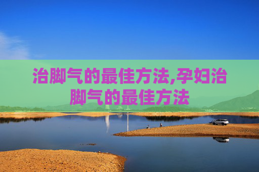 治脚气的最佳方法,孕妇治脚气的最佳方法