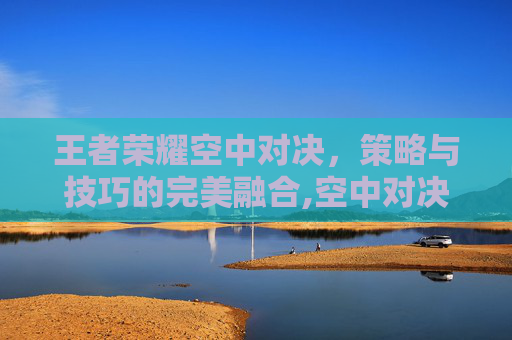 王者荣耀空中对决，策略与技巧的完美融合,空中对决3d无限金币无限钻石