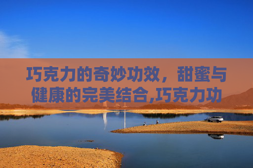 巧克力的奇妙功效，甜蜜与健康的完美结合,巧克力功效作用