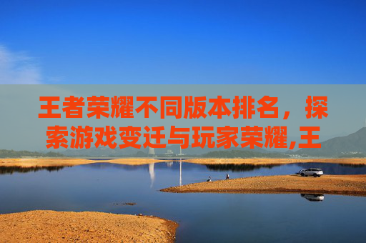王者荣耀不同版本排名，探索游戏变迁与玩家荣耀,王者荣耀不同版本排名区别
