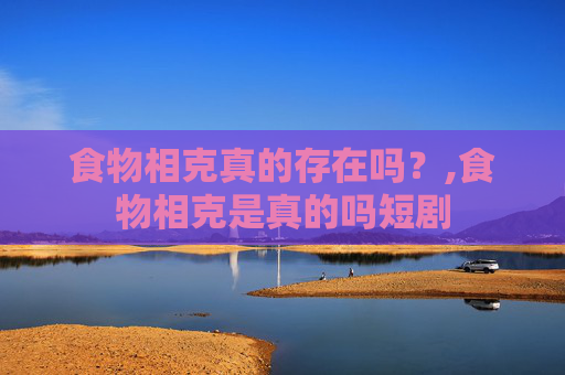 食物相克真的存在吗？,食物相克是真的吗短剧