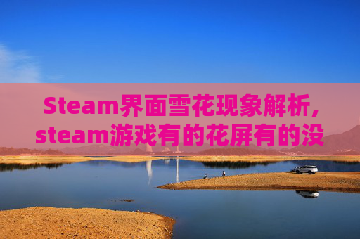 Steam界面雪花现象解析,steam游戏有的花屏有的没有