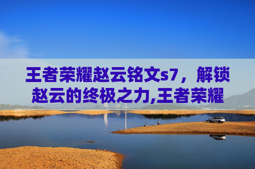 王者荣耀赵云铭文s7，解锁赵云的终极之力,王者荣耀赵云铭文s7怎么获得