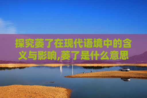 探究萎了在现代语境中的含义与影响,萎了是什么意思解释