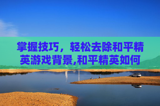掌握技巧，轻松去除和平精英游戏背景,和平精英如何去掉背景音乐