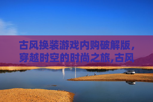 古风换装游戏内购破解版，穿越时空的时尚之旅,古风换装游戏免费版