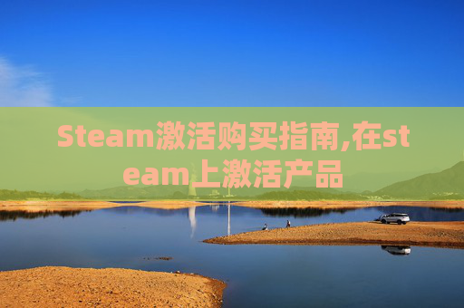 Steam激活购买指南,在steam上激活产品