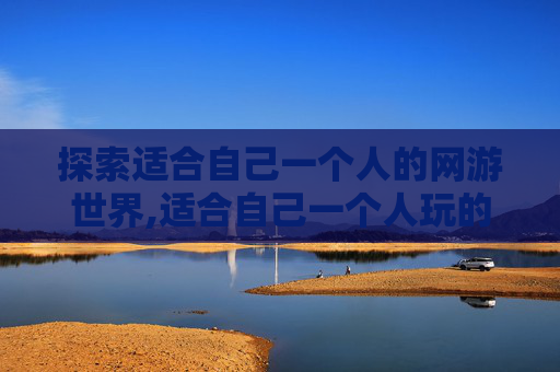 探索适合自己一个人的网游世界,适合自己一个人玩的网游游戏