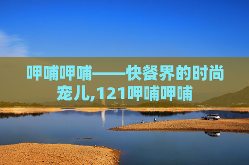 呷哺呷哺——快餐界的时尚宠儿,121呷哺呷哺